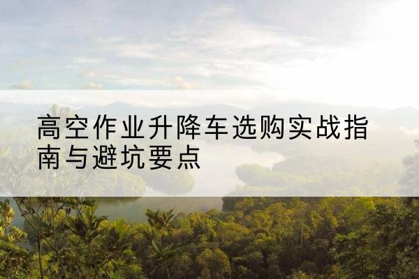 宁南升降车怎么选-高空作业升降车选购实战指南与避坑要点
