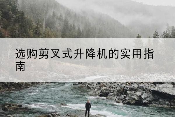 宁南剪叉式升降机怎么选-选购剪叉式升降机的实用指南