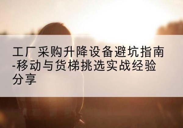 宁南移动式升降机怎么选-工厂采购升降设备避坑指南-移动与货梯挑选实战经验分享