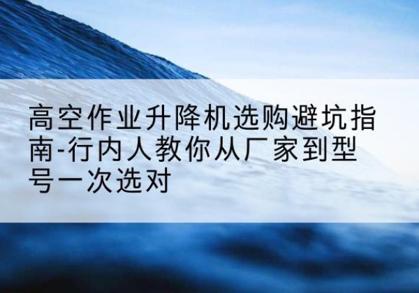 宁南升降平台厂家-高空作业升降机选购避坑指南-行内人教你从厂家到型号一次选对
