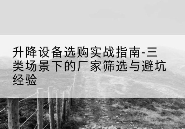 宁南移动式升降机厂家推荐-升降设备选购实战指南-三类场景下的厂家筛选与避坑经验