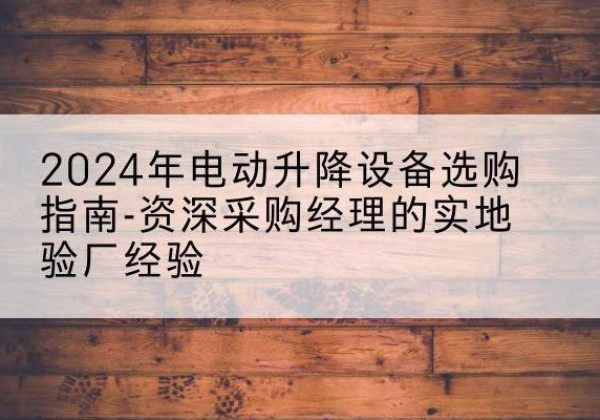 宁南电动剪叉升降平台厂家-2024年电动升降设备选购指南-资深采购经理的实地验厂经验