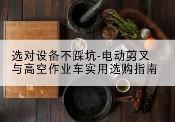 宁南电动剪叉升降平台怎么选-选对设备不踩坑-电动剪叉与高空作业车实用选购指南
