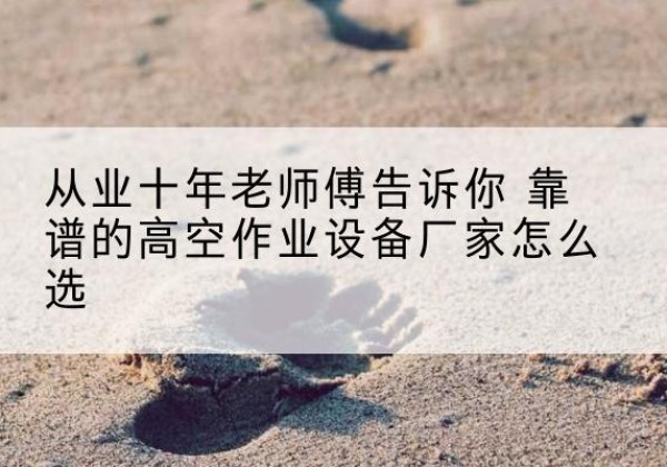 宁南高空作业升降机厂家推荐-从业十年老师傅告诉你 靠谱的高空作业设备厂家怎么选