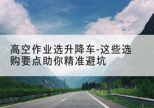 宁南升降车厂家-高空作业选升降车-这些选购要点助你*避坑