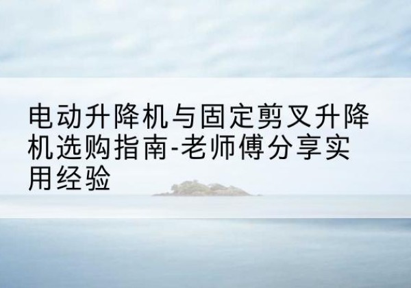 宁南电动升降机怎么选-电动升降机与固定剪叉升降机选购指南-老师傅分享实用经验