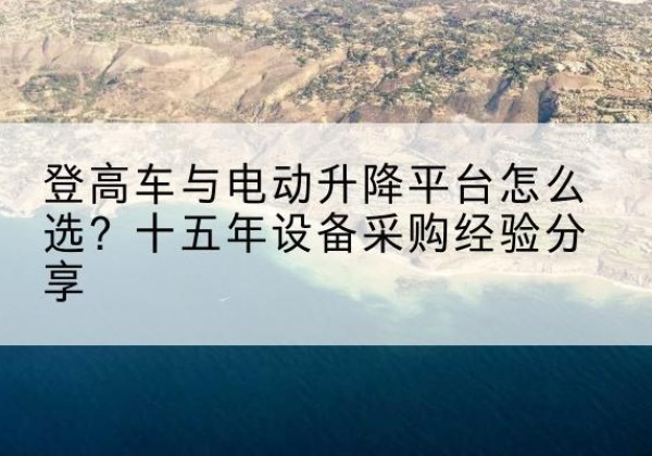 宁南登高车厂家厂家-登高车与电动升降平台怎么选？十五年设备采购经验分享