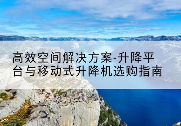 宁南升降平台厂家-*空间解决方案-升降平台与移动式升降机选购指南