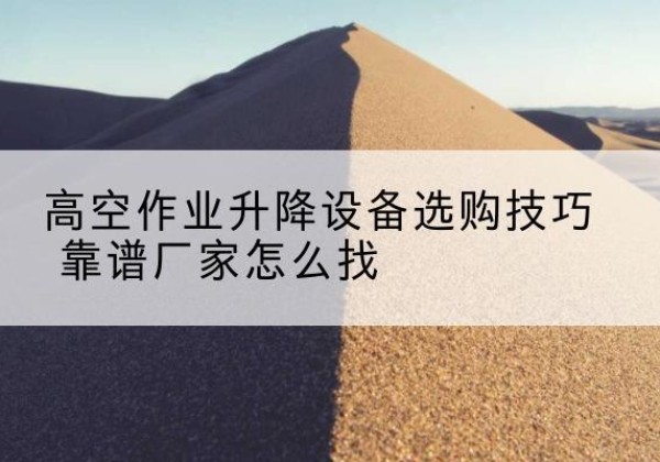 宁南电动升降平台厂家推荐-高空作业升降设备选购技巧 靠谱厂家怎么找