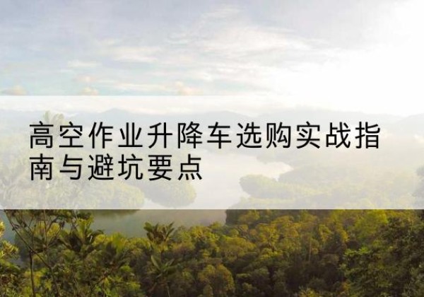 宁南升降车怎么选-高空作业升降车选购实战指南与避坑要点