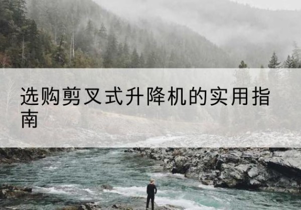 宁南剪叉式升降机怎么选-选购剪叉式升降机的实用指南