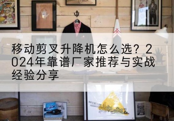 宁南升降平台厂家推荐-移动剪叉升降机怎么选？2024年靠谱厂家推荐与实战经验分享