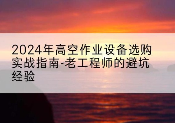 宁南高空作业升降机厂家推荐-2024年高空作业设备选购实战指南-老工程师的避坑经验